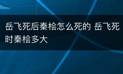 岳飞死后秦桧怎么死的 岳飞死时秦桧多大