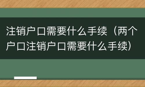 注销户口需要什么手续（两个户口注销户口需要什么手续）