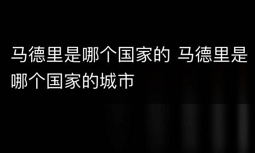 马德里是哪个国家的 马德里是哪个国家的城市