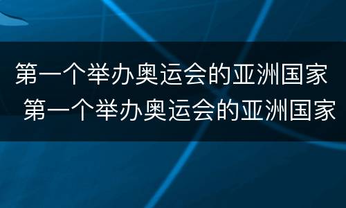 第一个举办奥运会的亚洲国家 第一个举办奥运会的亚洲国家是谁