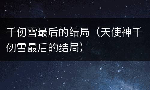千仞雪最后的结局（天使神千仞雪最后的结局）