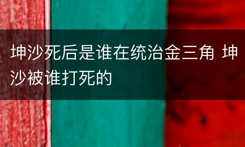 坤沙死后是谁在统治金三角 坤沙被谁打死的
