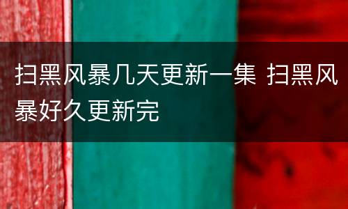 扫黑风暴几天更新一集 扫黑风暴好久更新完