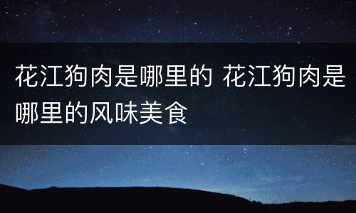 花江狗肉是哪里的 花江狗肉是哪里的风味美食