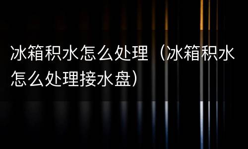 冰箱积水怎么处理（冰箱积水怎么处理接水盘）