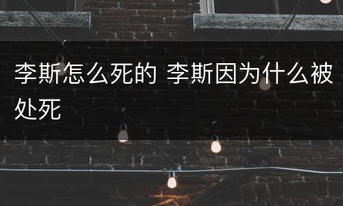 李斯怎么死的 李斯因为什么被处死