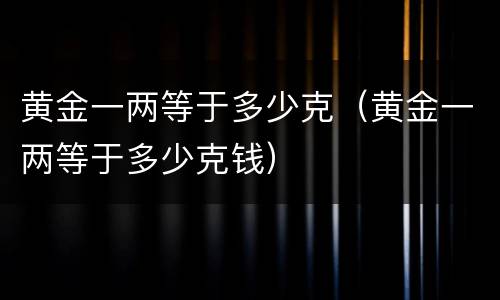 黄金一两等于多少克（黄金一两等于多少克钱）