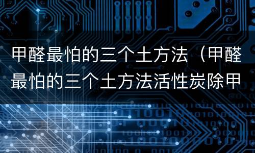 甲醛最怕的三个土方法（甲醛最怕的三个土方法活性炭除甲醛后几天拿掉）