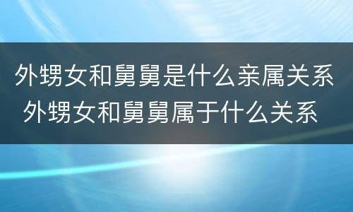 外甥女和舅舅是什么亲属关系 外甥女和舅舅属于什么关系