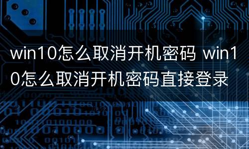 win10怎么取消开机密码 win10怎么取消开机密码直接登录