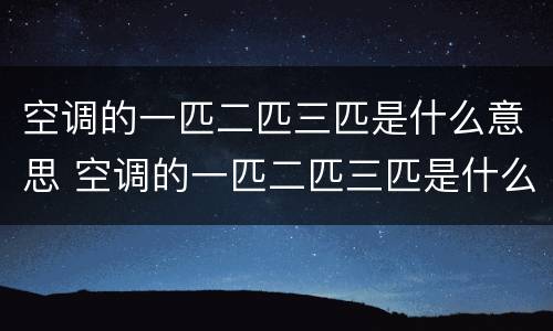 空调的一匹二匹三匹是什么意思 空调的一匹二匹三匹是什么意思呀