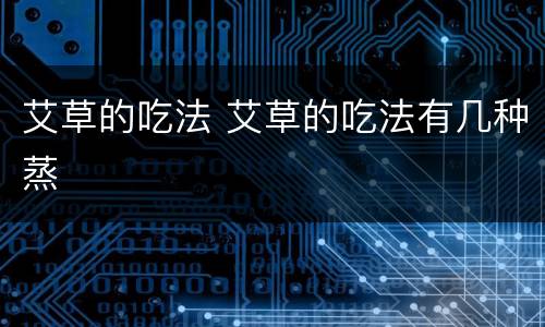 艾草的吃法 艾草的吃法有几种蒸