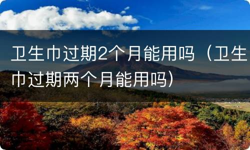 卫生巾过期2个月能用吗（卫生巾过期两个月能用吗）