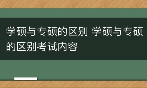 学硕与专硕的区别 学硕与专硕的区别考试内容