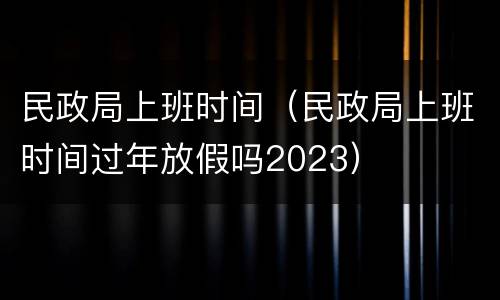 民政局上班时间（民政局上班时间过年放假吗2023）