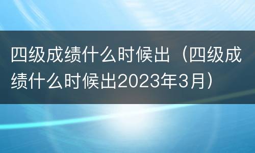 四级成绩什么时候出（四级成绩什么时候出2023年3月）