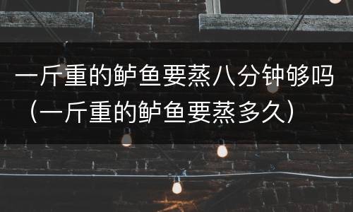 一斤重的鲈鱼要蒸八分钟够吗（一斤重的鲈鱼要蒸多久）