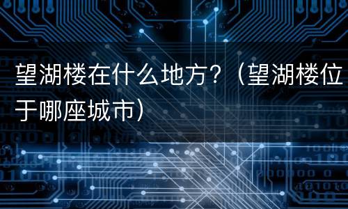 望湖楼在什么地方?（望湖楼位于哪座城市）