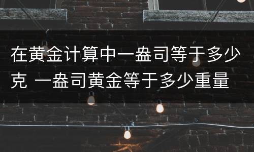在黄金计算中一盎司等于多少克 一盎司黄金等于多少重量
