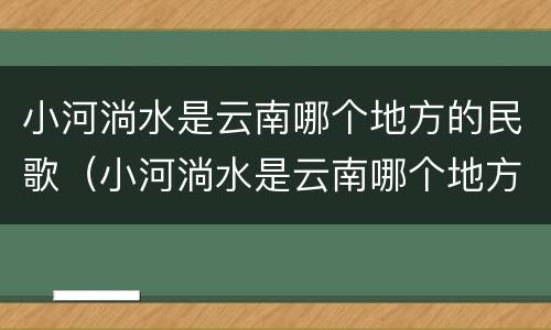 小河淌水是云南哪个地方的民歌（小河淌水是云南哪个地方的民歌作品）