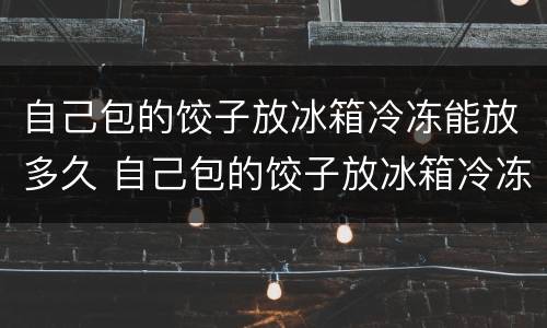 自己包的饺子放冰箱冷冻能放多久 自己包的饺子放冰箱冷冻能放多久不能吃