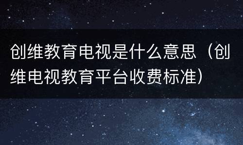 创维教育电视是什么意思（创维电视教育平台收费标准）