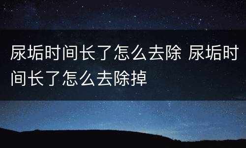 尿垢时间长了怎么去除 尿垢时间长了怎么去除掉