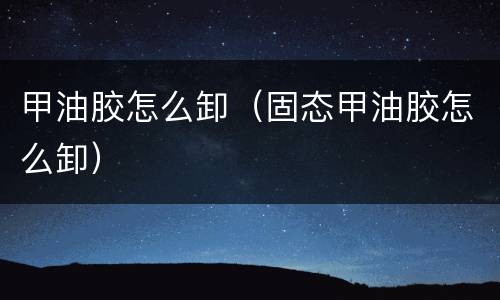 甲油胶怎么卸（固态甲油胶怎么卸）