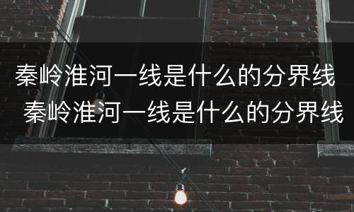 秦岭淮河一线是什么的分界线 秦岭淮河一线是什么的分界线9条