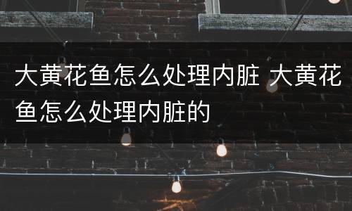 大黄花鱼怎么处理内脏 大黄花鱼怎么处理内脏的