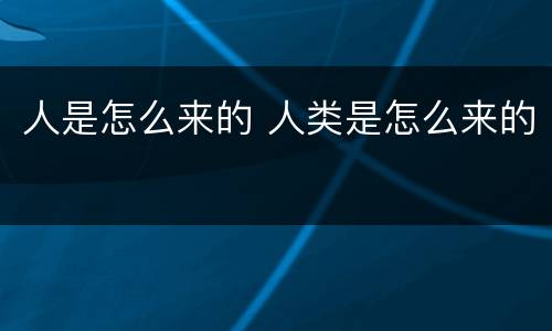 人是怎么来的 人类是怎么来的