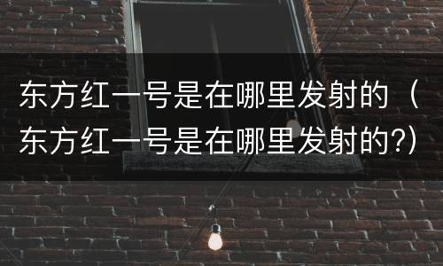 东方红一号是在哪里发射的（东方红一号是在哪里发射的?）