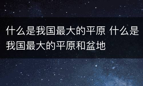 什么是我国最大的平原 什么是我国最大的平原和盆地