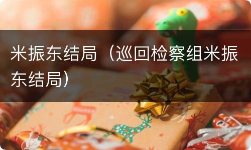 米振东结局（巡回检察组米振东结局）