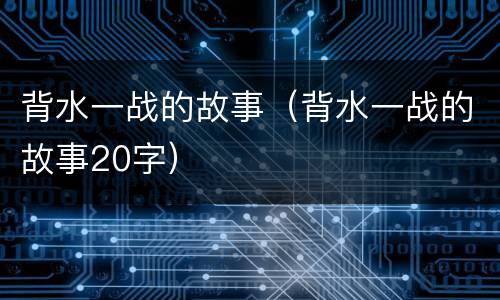 背水一战的故事（背水一战的故事20字）