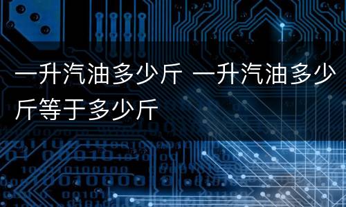 一升汽油多少斤 一升汽油多少斤等于多少斤