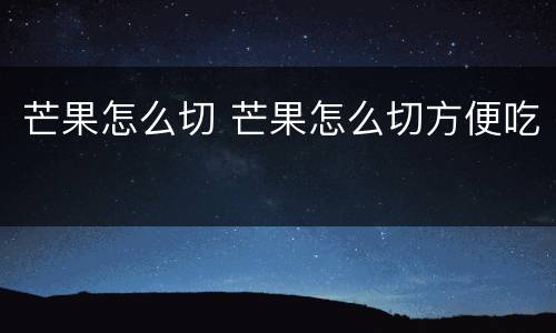 芒果怎么切 芒果怎么切方便吃