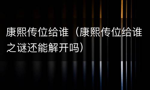 康熙传位给谁（康熙传位给谁之谜还能解开吗）