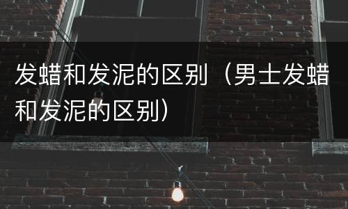 发蜡和发泥的区别（男士发蜡和发泥的区别）