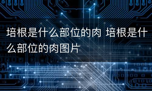 培根是什么部位的肉 培根是什么部位的肉图片