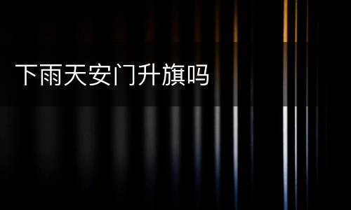 下雨天安门升旗吗