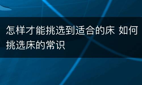 怎样才能挑选到适合的床 如何挑选床的常识
