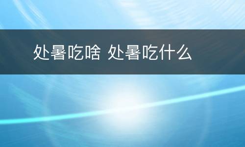  ​处暑吃啥 处暑吃什么