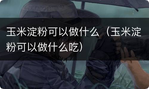 玉米淀粉可以做什么（玉米淀粉可以做什么吃）