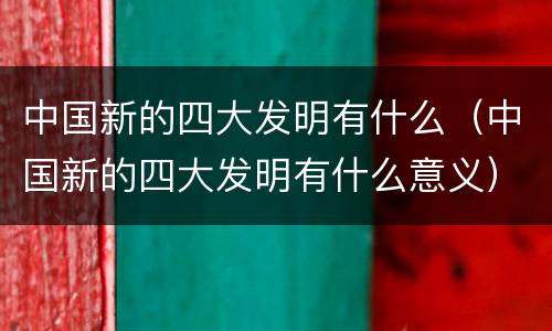 中国新的四大发明有什么（中国新的四大发明有什么意义）