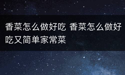 香菜怎么做好吃 香菜怎么做好吃又简单家常菜