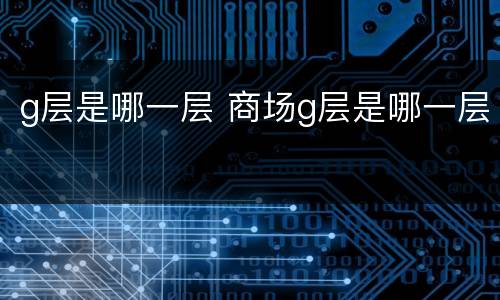 g层是哪一层 商场g层是哪一层