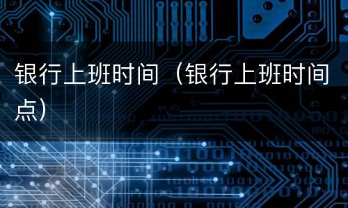 银行上班时间（银行上班时间点）