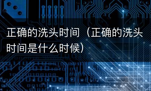 正确的洗头时间（正确的洗头时间是什么时候）