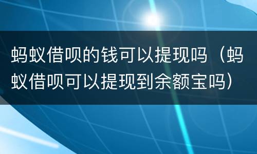 蚂蚁借呗的钱可以提现吗（蚂蚁借呗可以提现到余额宝吗）